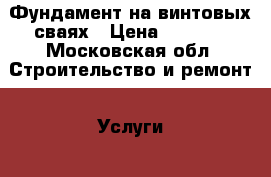 Фундамент на винтовых сваях › Цена ­ 1 700 - Московская обл. Строительство и ремонт » Услуги   